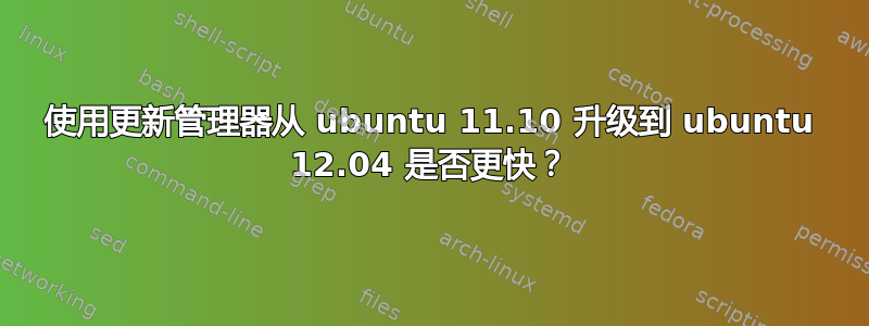 使用更新管理器从 ubuntu 11.10 升级到 ubuntu 12.04 是否更快？