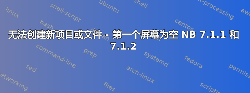 无法创建新项目或文件 - 第一个屏幕为空 NB 7.1.1 和 7.1.2