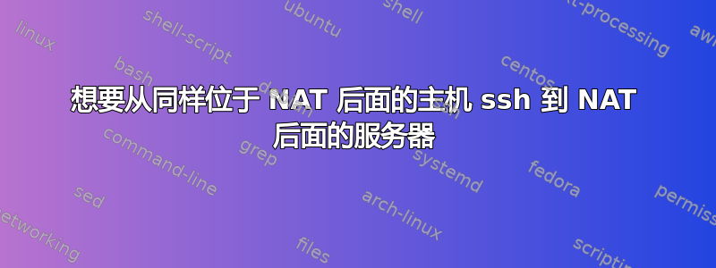 想要从同样位于 NAT 后面的主机 ssh 到 NAT 后面的服务器