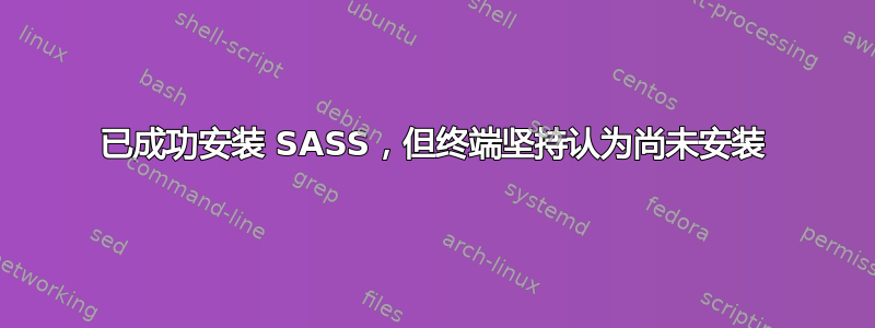 已成功安装 SASS，但终端坚持认为尚未安装