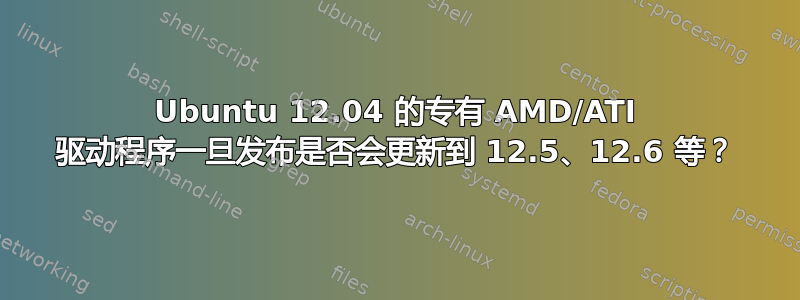 Ubuntu 12.04 的专有 AMD/ATI 驱动程序一旦发布是否会更新到 12.5、12.6 等？