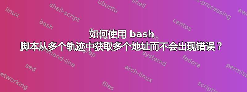 如何使用 bash 脚本从多个轨迹中获取多个地址而不会出现错误？