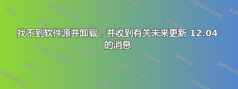 找不到软件源并卸载，并收到有关未来更新 12.04 的消息