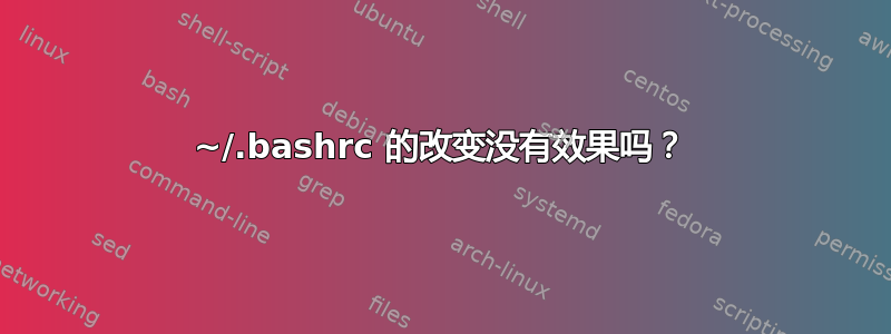 ~/.bashrc 的改变没有效果吗？