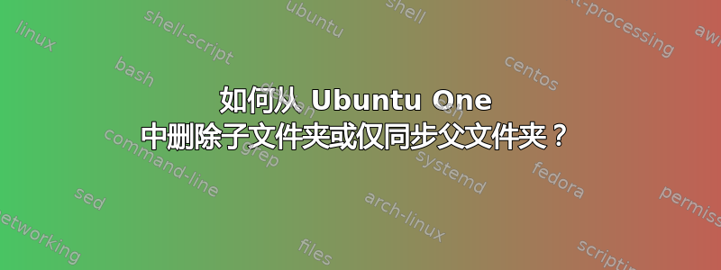 如何从 Ubuntu One 中删除子文件夹或仅同步父文件夹？