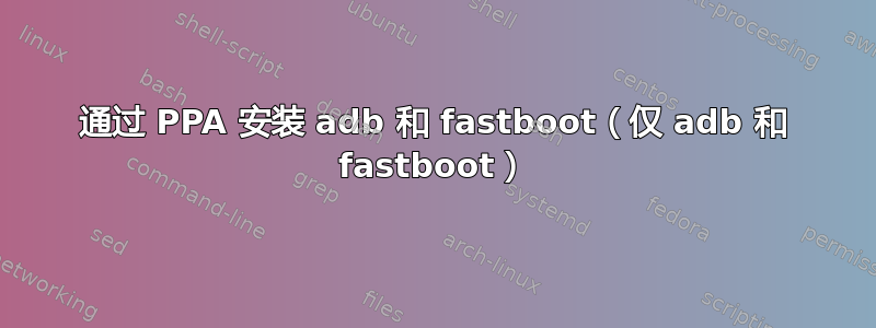 通过 PPA 安装 adb 和 fastboot（仅 adb 和 fastboot）