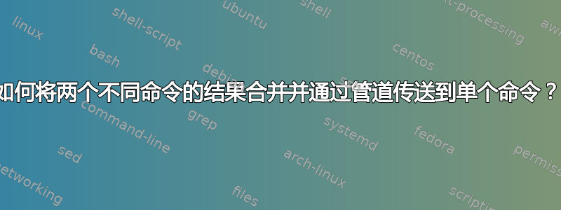 如何将两个不同命令的结果合并并通过管道传送到单个命令？