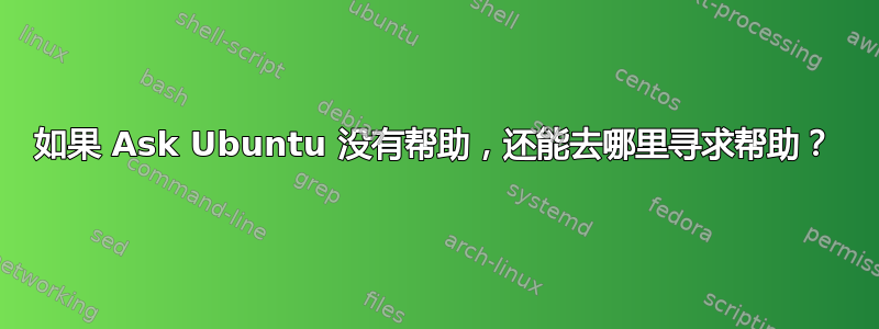 如果 Ask Ubuntu 没有帮助，还能去哪里寻求帮助？