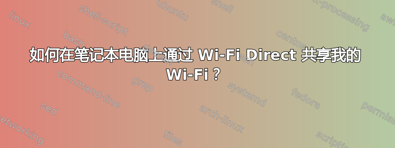 如何在笔记本电脑上通过 Wi-Fi Direct 共享我的 Wi-Fi？