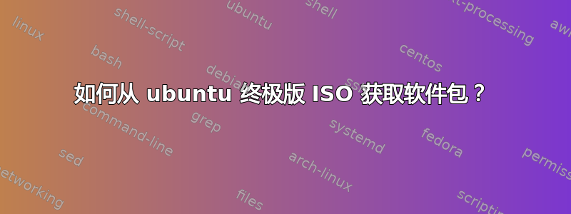 如何从 ubuntu 终极版 ISO 获取软件包？