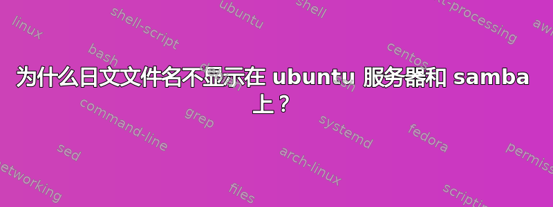 为什么日文文件名不显示在 ubuntu 服务器和 samba 上？