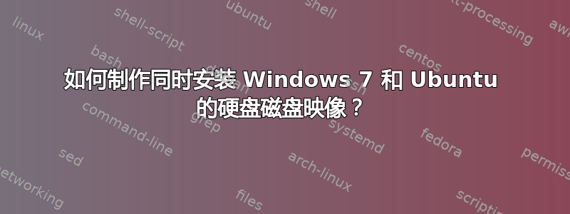 如何制作同时安装 Windows 7 和 Ubuntu 的硬盘磁盘映像？