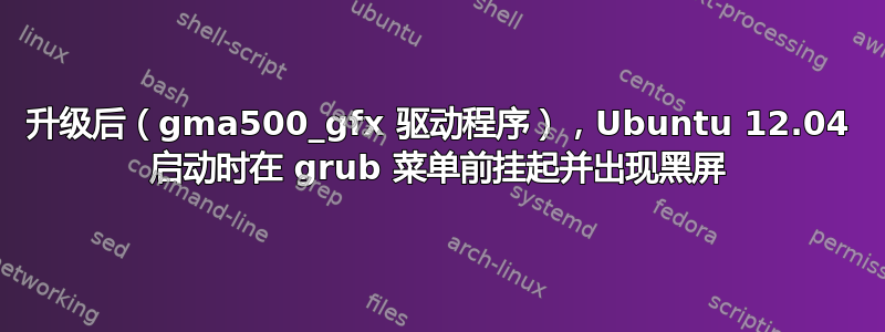 升级后（gma500_gfx 驱动程序），Ubuntu 12.04 启动时在 grub 菜单前挂起并出现黑屏