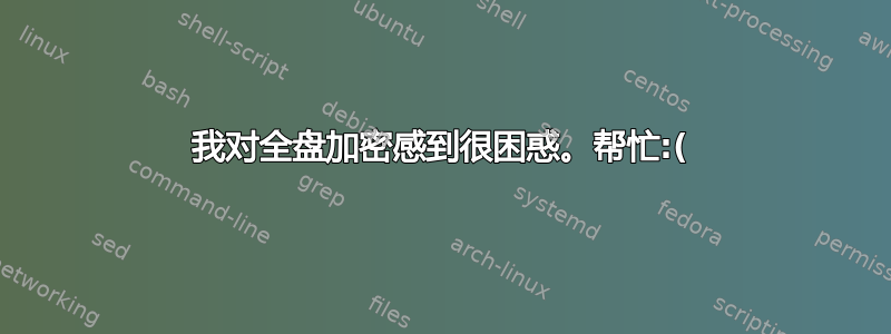 我对全盘加密感到很困惑。帮忙:(