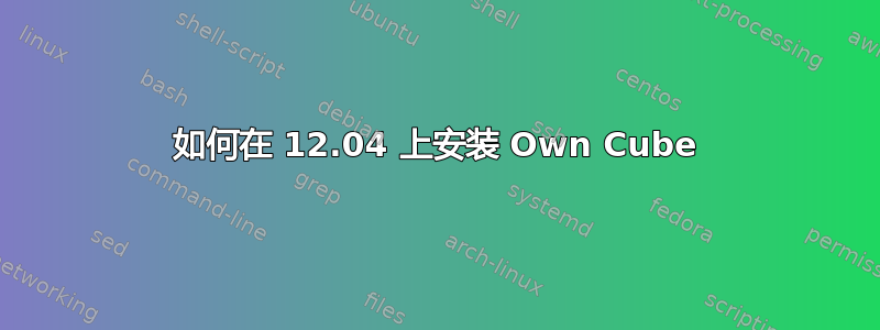 如何在 12.04 上安装 Own Cube