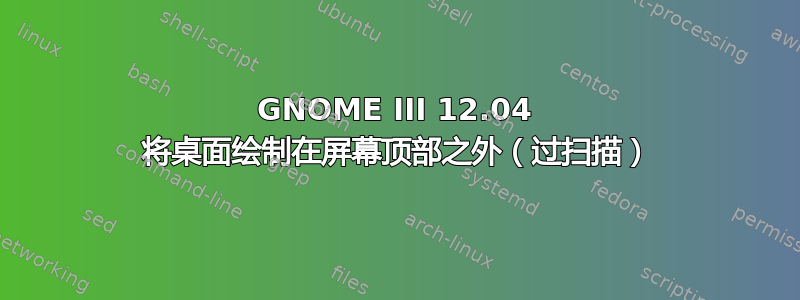 GNOME III 12.04 将桌面绘制在屏幕顶部之外（过扫描）