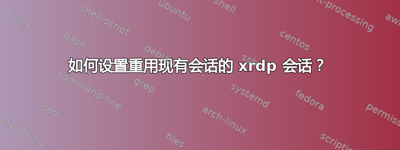 如何设置重用现有会话的 xrdp 会话？