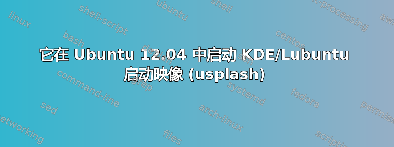 它在 Ubuntu 12.04 中启动 KDE/Lubuntu 启动映像 (usplash)