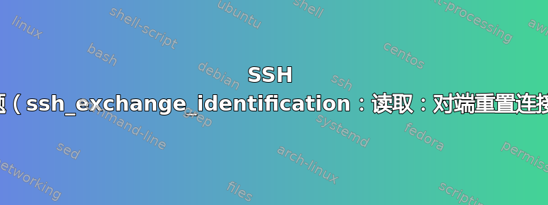 SSH 问题（ssh_exchange_identification：读取：对端重置连接）