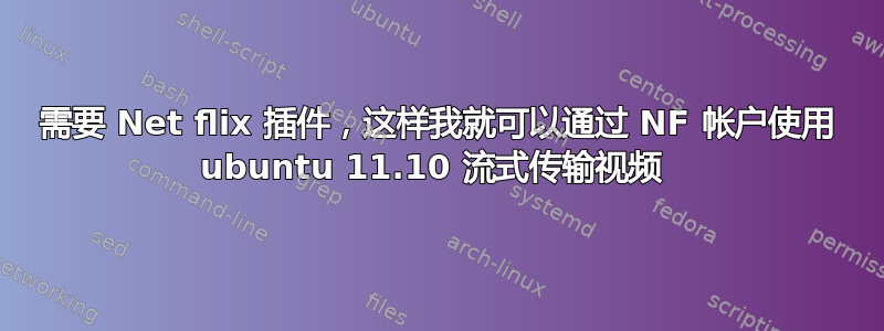 需要 Net flix 插件，这样我就可以通过 NF 帐户使用 ubuntu 11.10 流式传输视频 