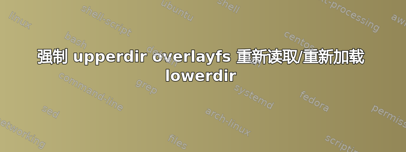 强制 upperdir overlayfs 重新读取/重新加载 lowerdir