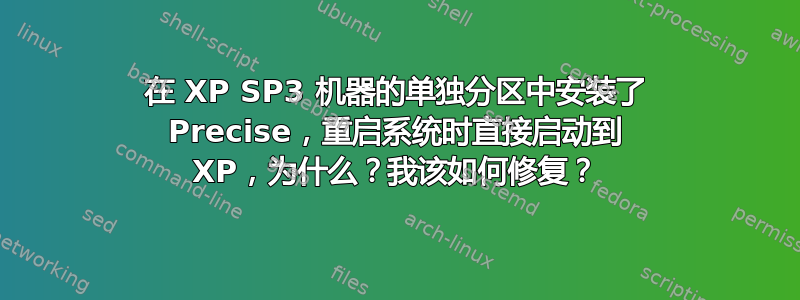 在 XP SP3 机器的单独分区中安装了 Precise，重启系统时直接启动到 XP，为什么？我该如何修复？