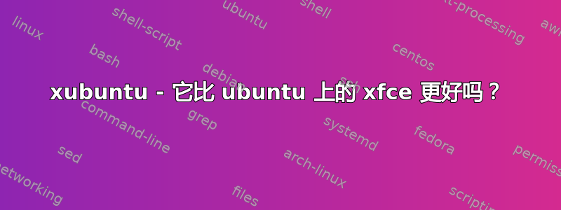 xubuntu - 它比 ubuntu 上的 xfce 更好吗？