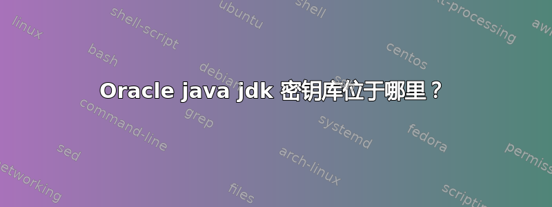 Oracle java jdk 密钥库位于哪里？