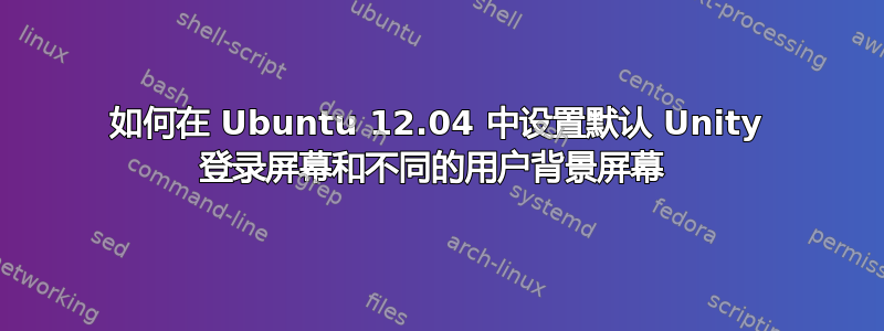 如何在 Ubuntu 12.04 中设置默认 Unity 登录屏幕和不同的用户背景屏幕 