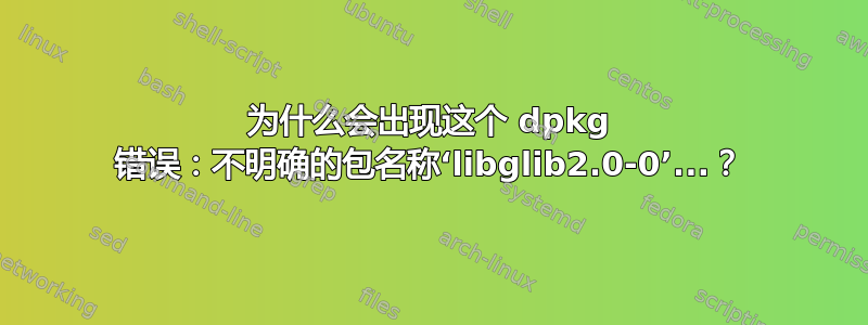 为什么会出现这个 dpkg 错误：不明确的包名称‘libglib2.0-0’...？