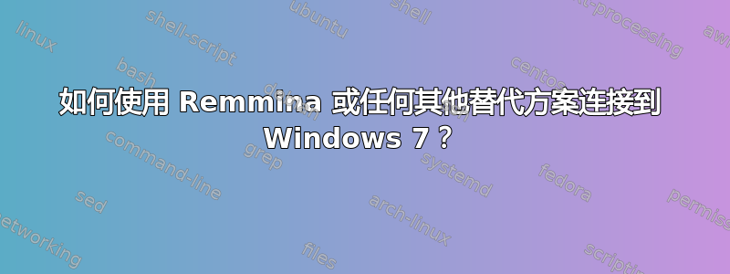 如何使用 Remmina 或任何其他替代方案连接到 Windows 7？