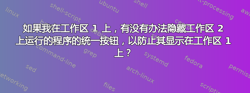 如果我在工作区 1 上，有没有办法隐藏工作区 2 上运行的程序的统一按钮，以防止其显示在工作区 1 上？