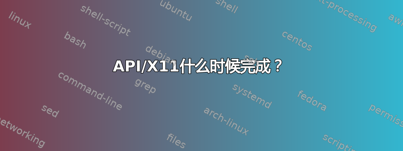 API/X11什么时候完成？