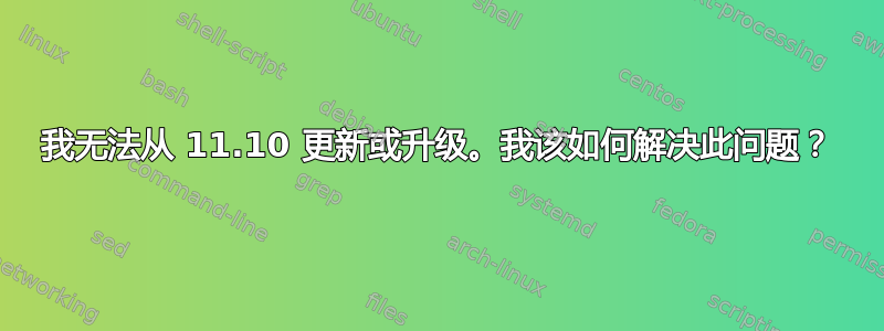 我无法从 11.10 更新或升级。我该如何解决此问题？