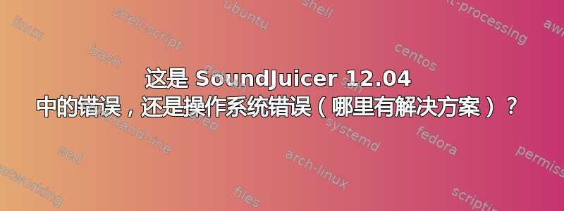 这是 SoundJuicer 12.04 中的错误，还是操作系统错误（哪里有解决方案）？