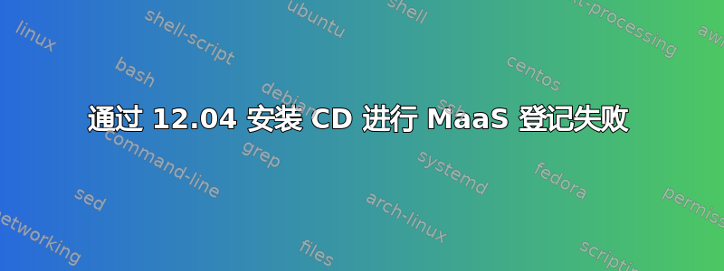 通过 12.04 安装 CD 进行 MaaS 登记失败