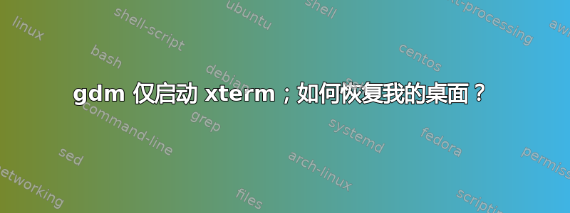 gdm 仅启动 xterm；如何恢复我的桌面？