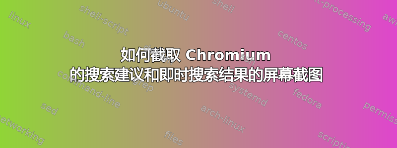 如何截取 Chromium 的搜索建议和即时搜索结果的屏幕截图