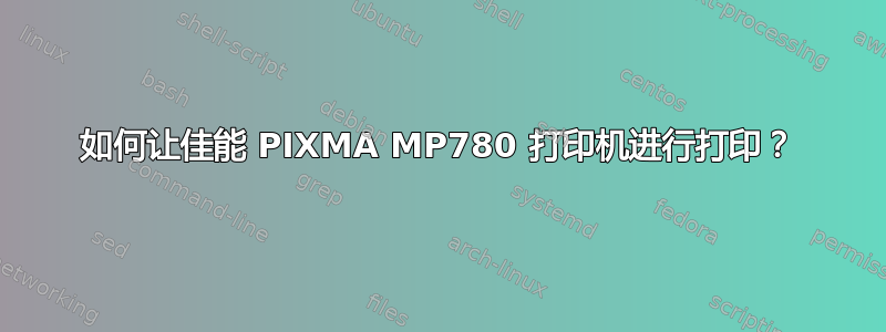 如何让佳能 PIXMA MP780 打印机进行打印？