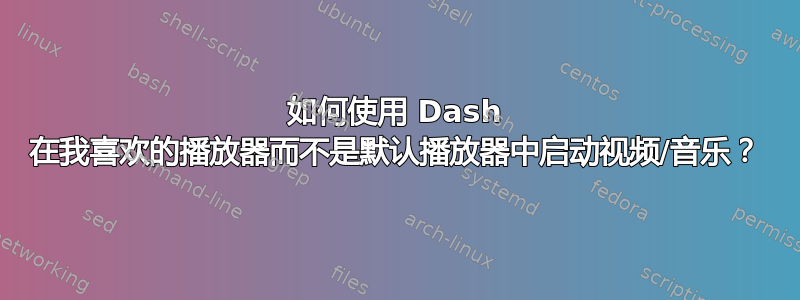 如何使用 Dash 在我喜欢的播放器而不是默认播放器中启动视频/音乐？