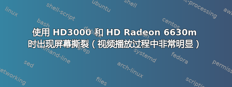 使用 HD3000 和 HD Radeon 6630m 时出现屏幕撕裂（视频播放过程中非常明显）