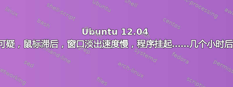 Ubuntu 12.04 内存使用情况可疑，鼠标滞后，窗口淡出速度慢，程序挂起……几个小时后一切恢复正常