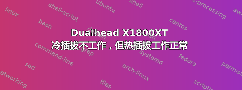 Dualhead X1800XT 冷插拔不工作，但热插拔工作正常