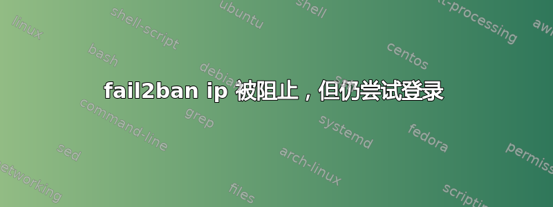 fail2ban ip 被阻止，但仍尝试登录