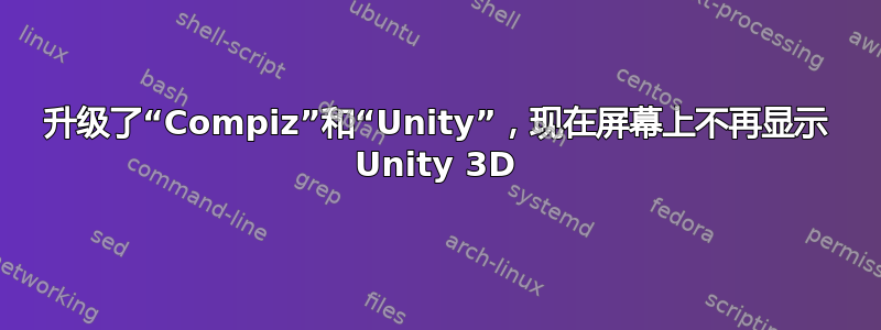 升级了“Compiz”和“Unity”，现在屏幕上不再显示 Unity 3D