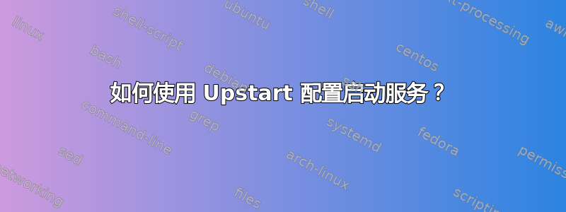 如何使用 Upstart 配置启动服务？