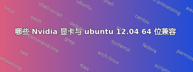 哪些 Nvidia 显卡与 ubuntu 12.04 64 位兼容