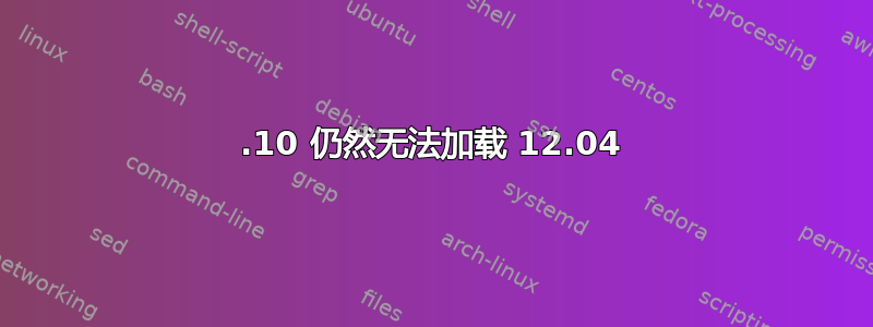 10.10 仍然无法加载 12.04