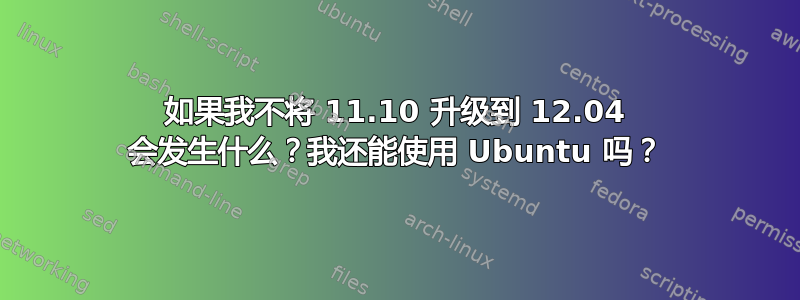 如果我不将 11.10 升级到 12.04 会发生什么？我还能使用 Ubuntu 吗？