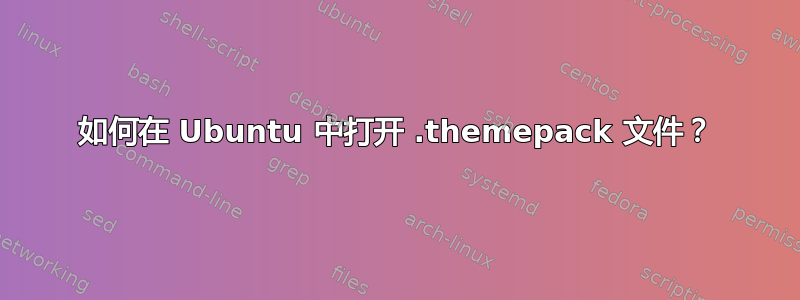 如何在 Ubuntu 中打开 .themepack 文件？